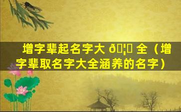 增字辈起名字大 🦉 全（增字辈取名字大全涵养的名字）